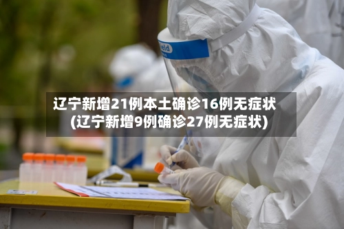 辽宁新增21例本土确诊16例无症状(辽宁新增9例确诊27例无症状)