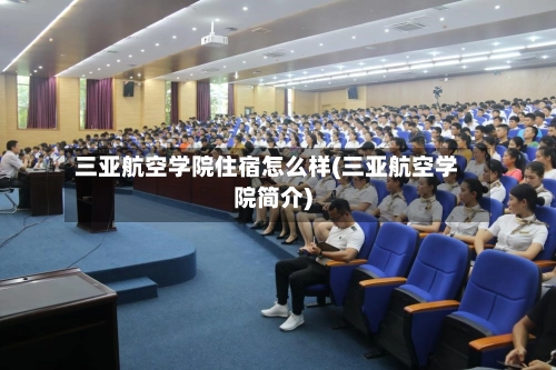 三亚航空学院住宿怎么样(三亚航空学院简介)-第2张图片