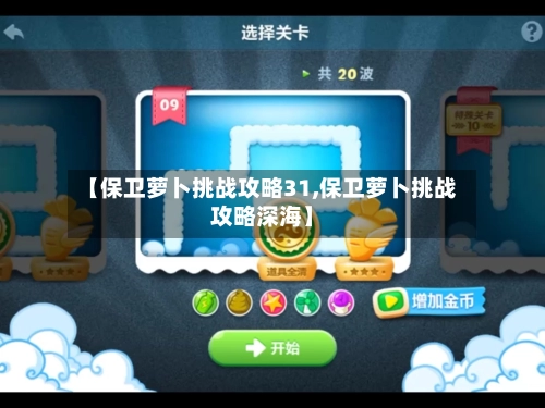 【保卫萝卜挑战攻略31,保卫萝卜挑战攻略深海】-第2张图片
