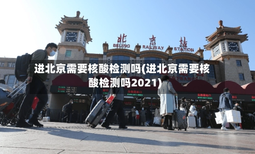 进北京需要核酸检测吗(进北京需要核酸检测吗2021)
