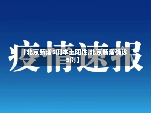 【北京新增5例本土阳性,北京新增确诊5例】