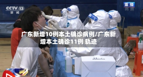 广东新增10例本土确诊病例/广东新增本土确诊11例 轨迹