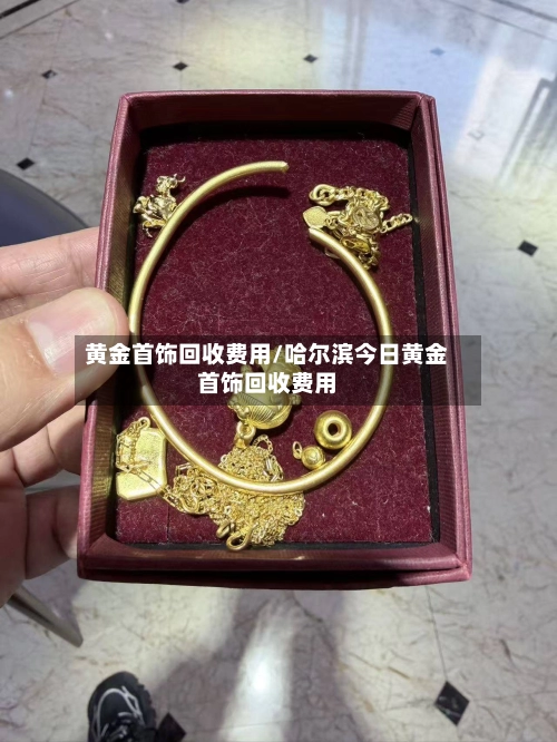 黄金首饰回收费用/哈尔滨今日黄金首饰回收费用