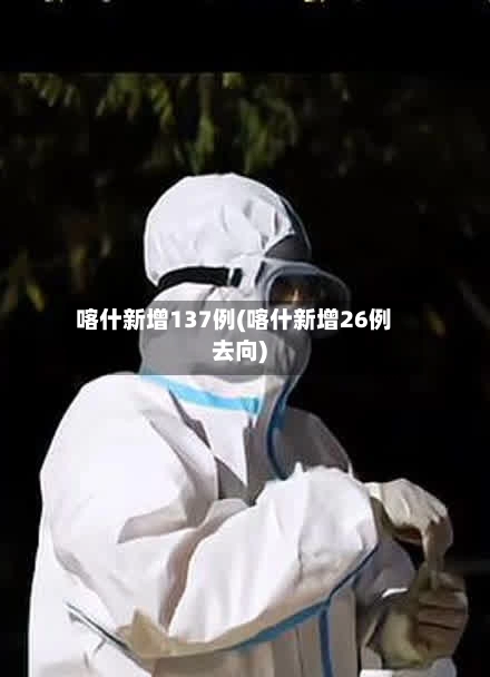 喀什新增137例(喀什新增26例去向)-第3张图片