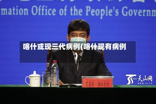 喀什或现三代病例(喀什现有病例)