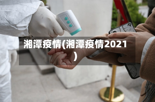 湘潭疫情(湘潭疫情2021)