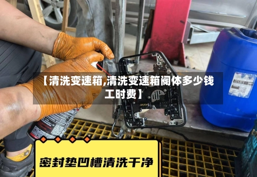 【清洗变速箱,清洗变速箱阀体多少钱工时费】