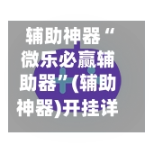 辅助神器“微乐必赢辅助器”(辅助神器)开挂详细教程-第3张图片