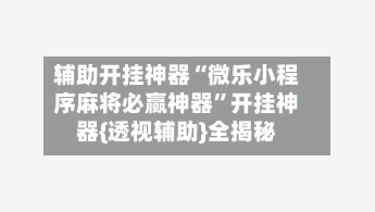 辅助开挂神器“微乐小程序麻将必赢神器”开挂神器{透视辅助}全揭秘-第2张图片