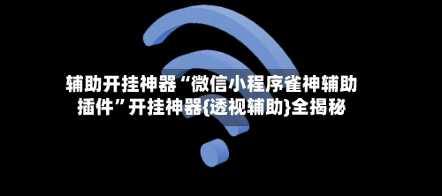 辅助开挂神器“微信小程序雀神辅助插件”开挂神器{透视辅助}全揭秘-第3张图片