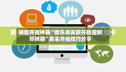 辅助开挂神器“微乐亲友房开挂控制好牌器”真实开挂技巧分享-第2张图片