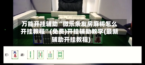 万能开挂辅助“微乐亲友房麻将怎么开挂教程	”(免费)开挂辅助教学(最新辅助开挂教程)-第2张图片