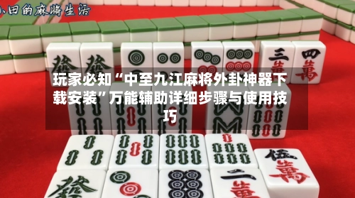 玩家必知“中至九江麻将外卦神器下载安装”万能辅助详细步骤与使用技巧-第2张图片