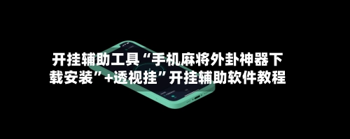 开挂辅助工具“手机麻将外卦神器下载安装”+透视挂”开挂辅助软件教程-第3张图片