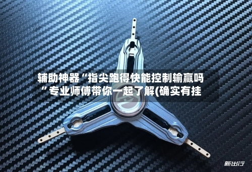 辅助神器“指尖跑得快能控制输赢吗”专业师傅带你一起了解(确实有挂