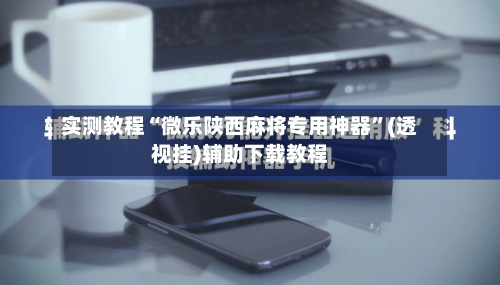 实测教程“微乐陕西麻将专用神器	”(透视挂)辅助下载教程-第3张图片