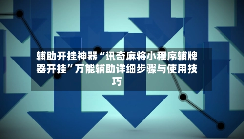 辅助开挂神器“讯奇麻将小程序辅牌器开挂	”万能辅助详细步骤与使用技巧-第2张图片