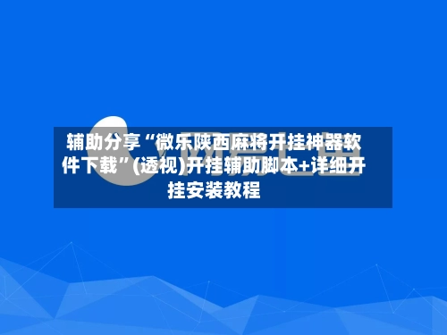 辅助分享“微乐陕西麻将开挂神器软件下载”(透视)开挂辅助脚本+详细开挂安装教程-第3张图片