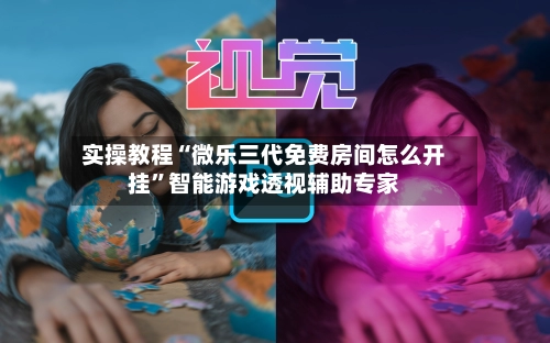 实操教程“微乐三代免费房间怎么开挂”智能游戏透视辅助专家