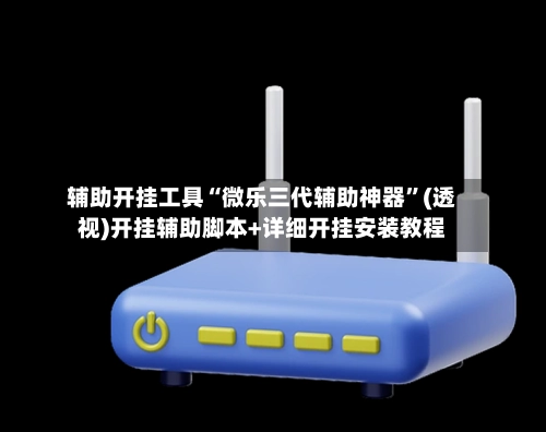 辅助开挂工具“微乐三代辅助神器”(透视)开挂辅助脚本+详细开挂安装教程-第2张图片