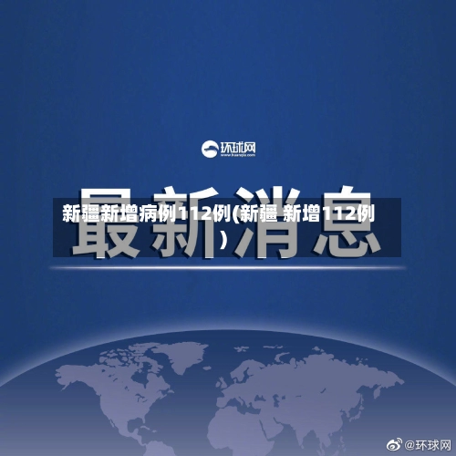 新疆新增病例112例(新疆 新增112例)