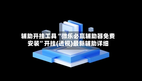 辅助开挂工具“微乐必赢辅助器免费安装”开挂(透视)最新辅助详细-第3张图片