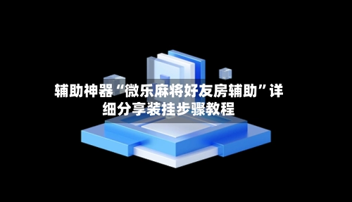 辅助神器“微乐麻将好友房辅助”详细分享装挂步骤教程-第3张图片
