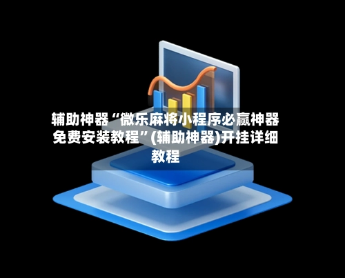辅助神器“微乐麻将小程序必赢神器免费安装教程”(辅助神器)开挂详细教程-第3张图片