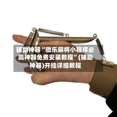 辅助神器“微乐麻将小程序必赢神器免费安装教程	”(辅助神器)开挂详细教程-第2张图片