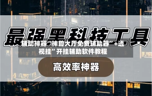 辅助神器“神兽大厅免费辅助器	”+透视挂”开挂辅助软件教程-第2张图片