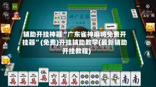 辅助开挂神器“广东雀神麻将免费开挂器	”(免费)开挂辅助教学(最新辅助开挂教程)-第2张图片