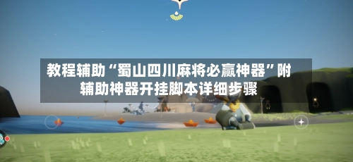 教程辅助“蜀山四川麻将必赢神器	”附辅助神器开挂脚本详细步骤-第2张图片