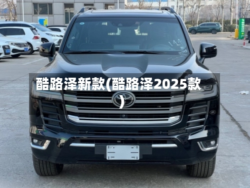 酷路泽新款(酷路泽2025款)-第2张图片