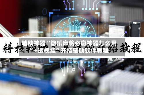 辅助神器“微乐麻将必赢神器怎么用”+透视挂”开挂辅助软件教程