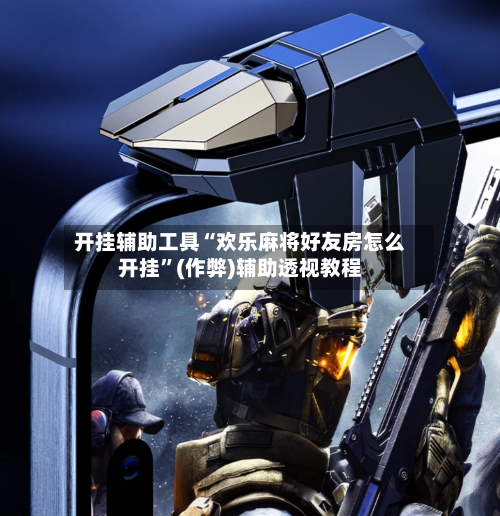 开挂辅助工具“欢乐麻将好友房怎么开挂”(作弊)辅助透视教程-第3张图片