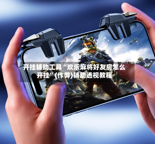 开挂辅助工具“欢乐麻将好友房怎么开挂”(作弊)辅助透视教程-第2张图片
