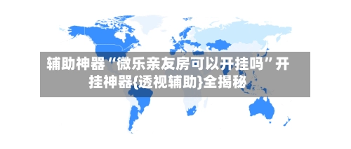 辅助神器“微乐亲友房可以开挂吗	”开挂神器{透视辅助}全揭秘-第2张图片