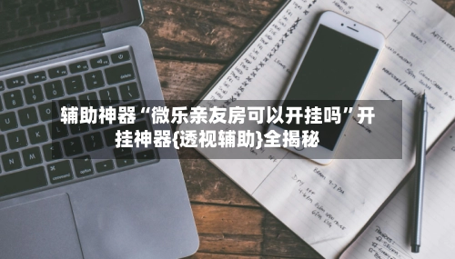 辅助神器“微乐亲友房可以开挂吗”开挂神器{透视辅助}全揭秘