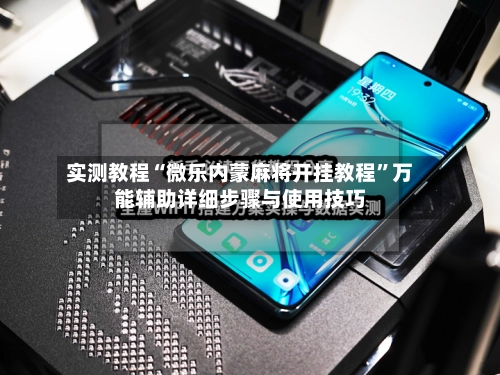 实测教程“微乐内蒙麻将开挂教程”万能辅助详细步骤与使用技巧-第2张图片