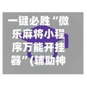 一键必胜“微乐麻将小程序万能开挂器	”(辅助神器)开挂详细教程-第3张图片