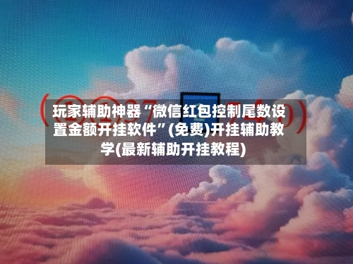 玩家辅助神器“微信红包控制尾数设置金额开挂软件”(免费)开挂辅助教学(最新辅助开挂教程)-第3张图片
