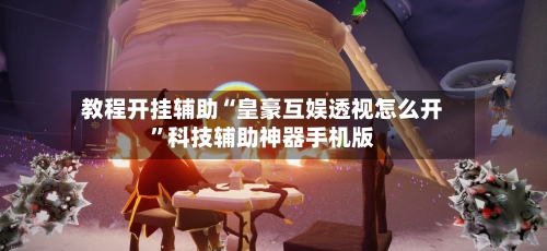 教程开挂辅助“皇豪互娱透视怎么开	”科技辅助神器手机版-第2张图片