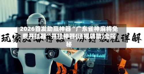 2026首发助赢神器“广东雀神麻将免费开挂器”开挂神器{透视辅助}全揭秘-第2张图片