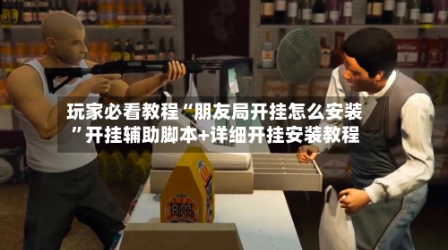 玩家必看教程“朋友局开挂怎么安装”开挂辅助脚本+详细开挂安装教程-第2张图片