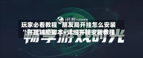 玩家必看教程“朋友局开挂怎么安装	”开挂辅助脚本+详细开挂安装教程-第3张图片