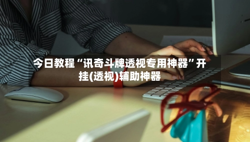今日教程“讯奇斗牌透视专用神器”开挂(透视)辅助神器-第3张图片