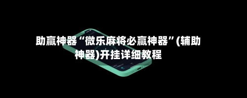 助赢神器“微乐麻将必赢神器”(辅助神器)开挂详细教程-第2张图片