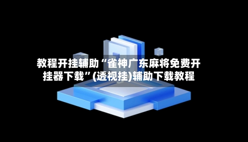 教程开挂辅助“雀神广东麻将免费开挂器下载”(透视挂)辅助下载教程-第2张图片