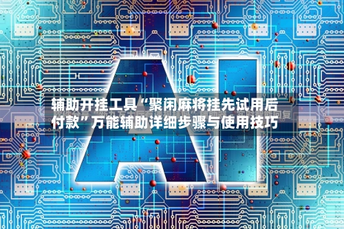 辅助开挂工具“聚闲麻将挂先试用后付款	”万能辅助详细步骤与使用技巧-第3张图片