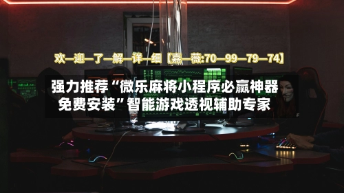 强力推荐“微乐麻将小程序必赢神器免费安装”智能游戏透视辅助专家-第2张图片